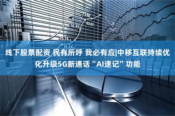 线下股票配资 民有所呼 我必有应|中移互联持续优化升级5G新通话“AI速记”功能