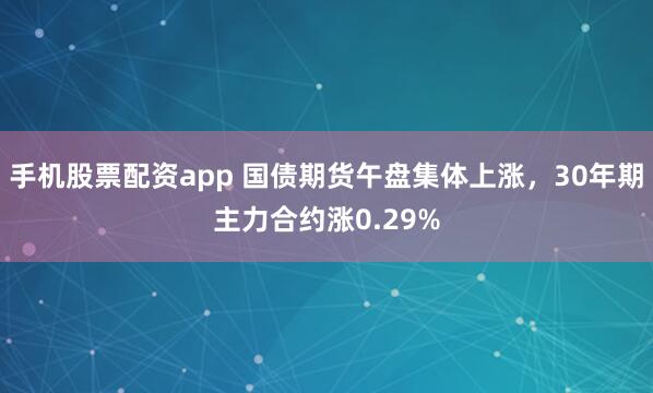 手机股票配资app 国债期货午盘集体上涨，30年期主力合约涨0.29%