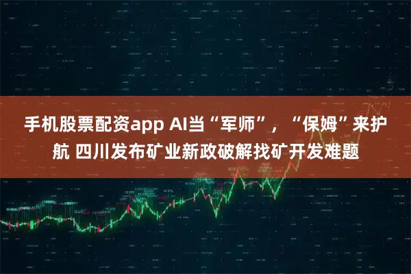 手机股票配资app AI当“军师”，“保姆”来护航 四川发布矿业新政破解找矿开发难题
