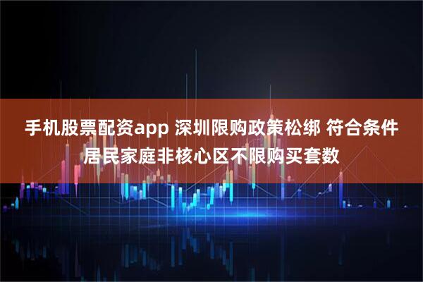 手机股票配资app 深圳限购政策松绑 符合条件居民家庭非核心区不限购买套数