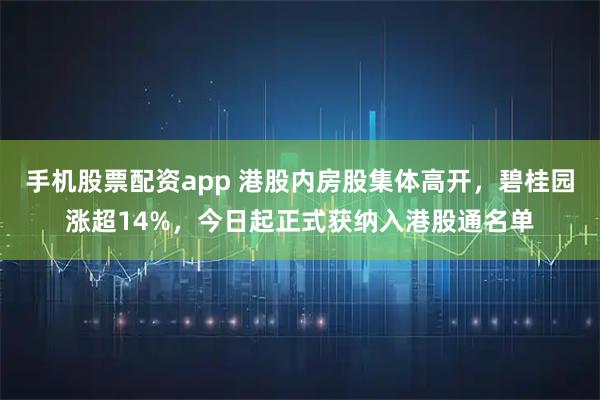 手机股票配资app 港股内房股集体高开，碧桂园涨超14%，今日起正式获纳入港股通名单