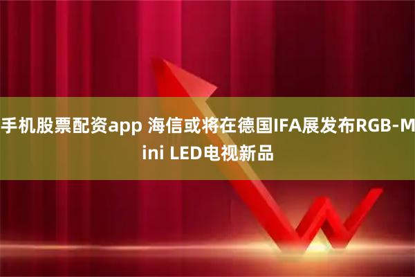 手机股票配资app 海信或将在德国IFA展发布RGB-Mini LED电视新品