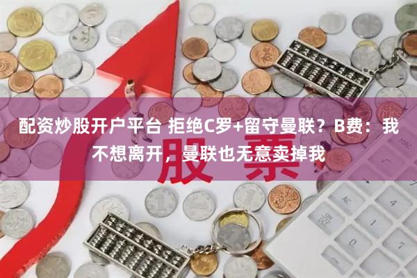 配资炒股开户平台 拒绝C罗+留守曼联？B费：我不想离开，曼联也无意卖掉我