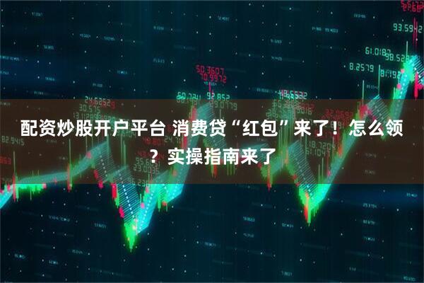 配资炒股开户平台 消费贷“红包”来了！怎么领？实操指南来了
