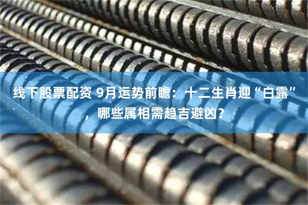线下股票配资 9月运势前瞻：十二生肖迎“白露”，哪些属相需趋吉避凶？