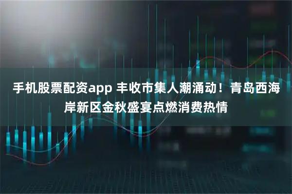 手机股票配资app 丰收市集人潮涌动！青岛西海岸新区金秋盛宴点燃消费热情