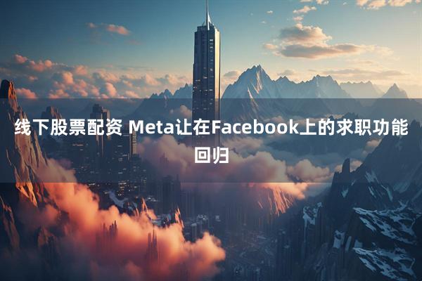 线下股票配资 Meta让在Facebook上的求职功能回归