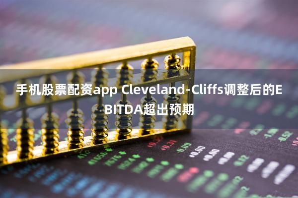 手机股票配资app Cleveland-Cliffs调整后的EBITDA超出预期