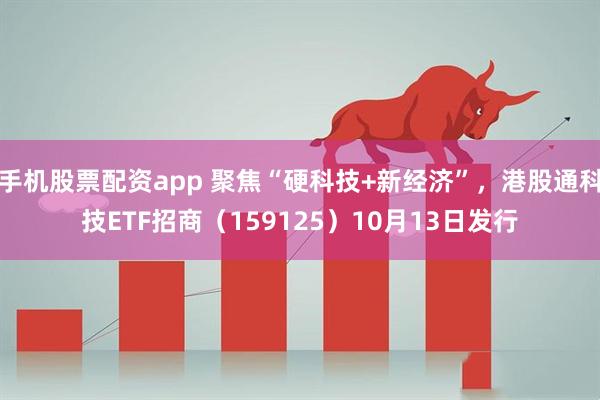 手机股票配资app 聚焦“硬科技+新经济”，港股通科技ETF招商（159125）10月13日发行