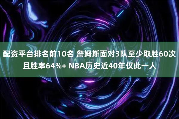 配资平台排名前10名 詹姆斯面对3队至少取胜60次且胜率64%+ NBA历史近40年仅此一人