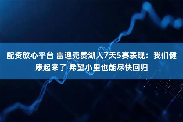 配资放心平台 雷迪克赞湖人7天5赛表现：我们健康起来了 希望小里也能尽快回归