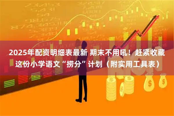 2025年配资明细表最新 期末不用吼！赶紧收藏这份小学语文“捞分”计划（附实用工具表）