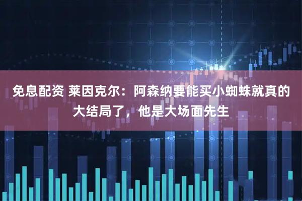 免息配资 莱因克尔：阿森纳要能买小蜘蛛就真的大结局了，他是大场面先生