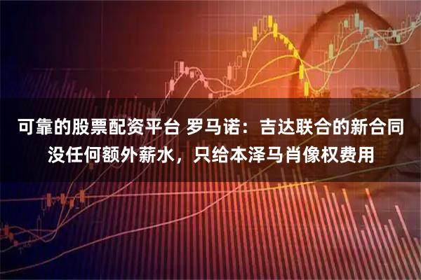 可靠的股票配资平台 罗马诺：吉达联合的新合同没任何额外薪水，只给本泽马肖像权费用