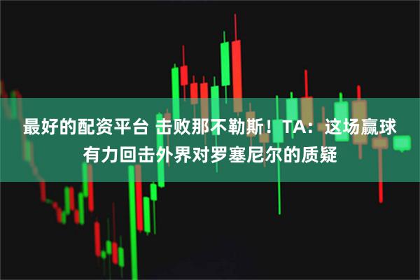 最好的配资平台 击败那不勒斯！TA：这场赢球有力回击外界对罗塞尼尔的质疑