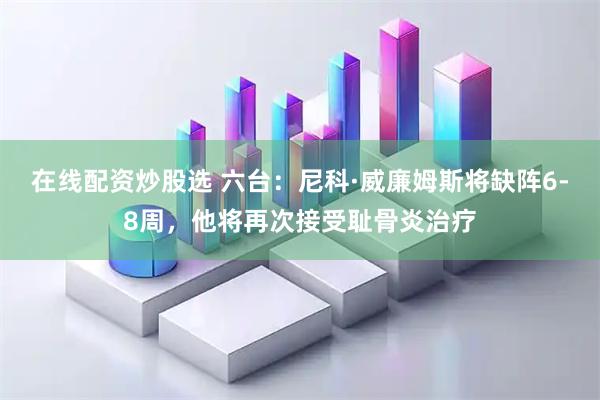 在线配资炒股选 六台：尼科·威廉姆斯将缺阵6-8周，他将再次接受耻骨炎治疗