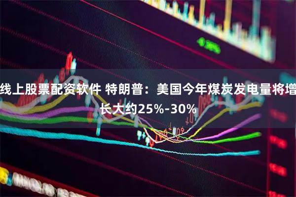 线上股票配资软件 特朗普：美国今年煤炭发电量将增长大约25%-30%