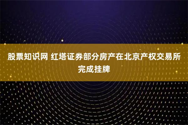 股票知识网 红塔证券部分房产在北京产权交易所完成挂牌
