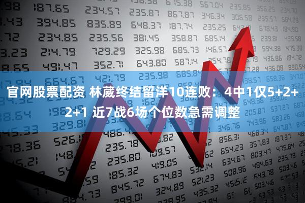 官网股票配资 林葳终结留洋10连败：4中1仅5+2+2+1 近7战6场个位数急需调整