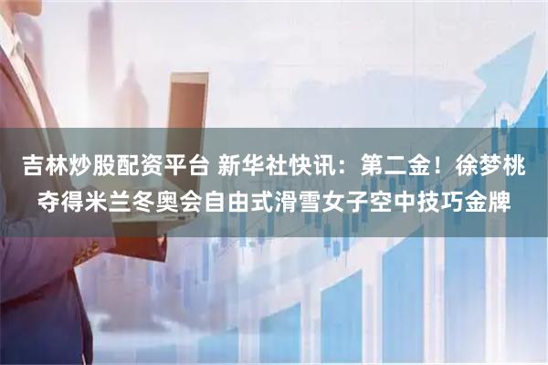 吉林炒股配资平台 新华社快讯：第二金！徐梦桃夺得米兰冬奥会自由式滑雪女子空中技巧金牌