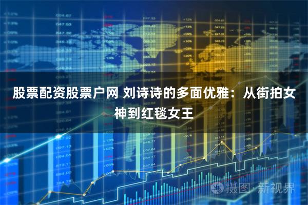 股票配资股票户网 刘诗诗的多面优雅：从街拍女神到红毯女王