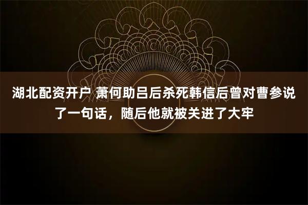 湖北配资开户 萧何助吕后杀死韩信后曾对曹参说了一句话，随后他就被关进了大牢