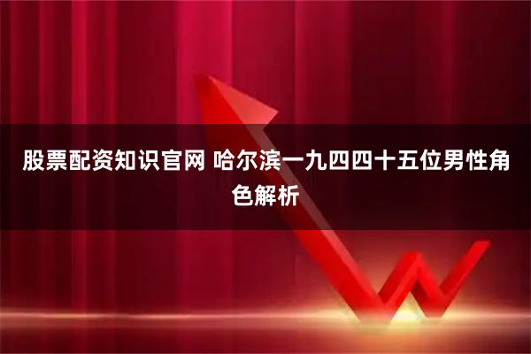 股票配资知识官网 哈尔滨一九四四十五位男性角色解析