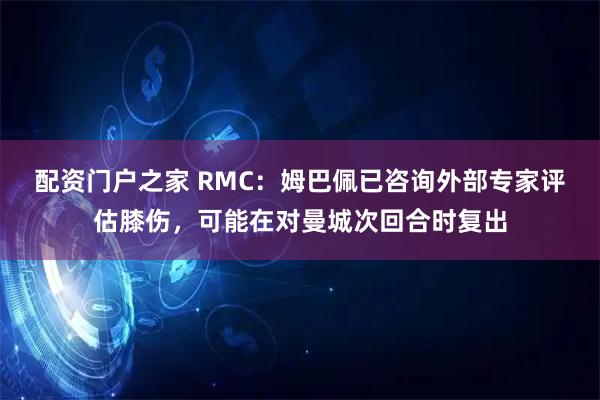 配资门户之家 RMC：姆巴佩已咨询外部专家评估膝伤，可能在对曼城次回合时复出