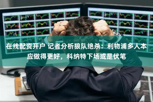 在线配资开户 记者分析狼队绝杀：利物浦多人本应做得更好，科纳特下场或是伏笔