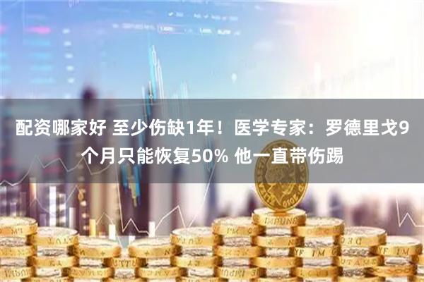 配资哪家好 至少伤缺1年！医学专家：罗德里戈9个月只能恢复50% 他一直带伤踢