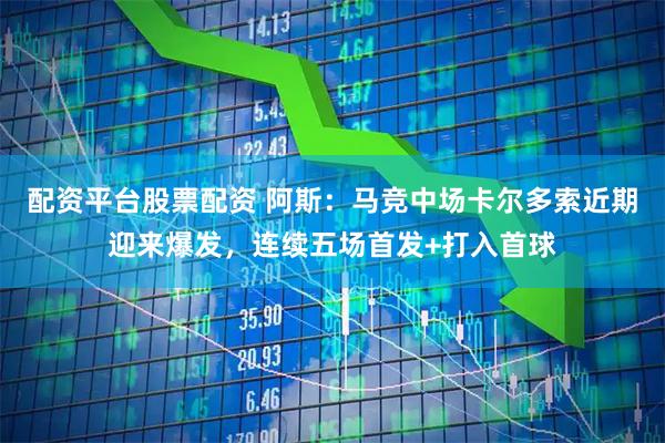 配资平台股票配资 阿斯：马竞中场卡尔多索近期迎来爆发，连续五场首发+打入首球