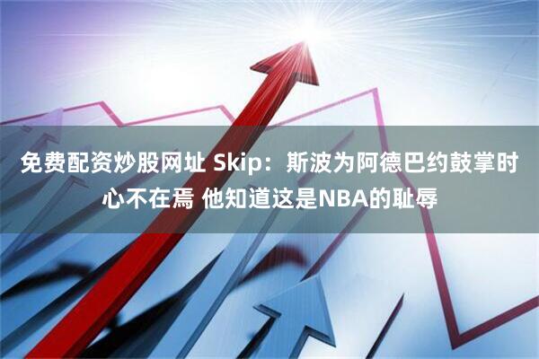 免费配资炒股网址 Skip：斯波为阿德巴约鼓掌时心不在焉 他知道这是NBA的耻辱