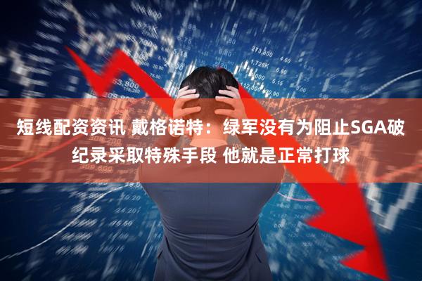 短线配资资讯 戴格诺特：绿军没有为阻止SGA破纪录采取特殊手段 他就是正常打球