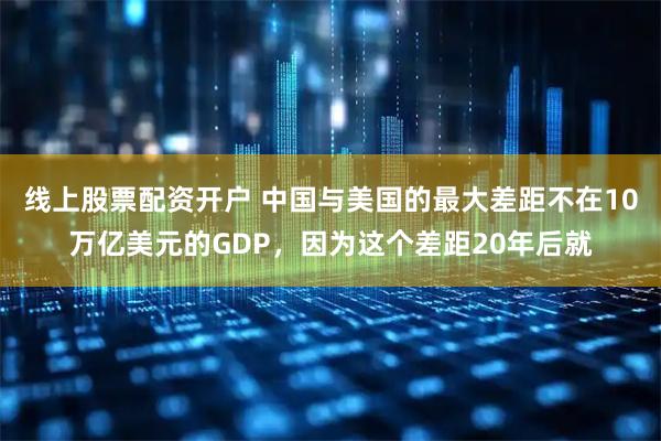线上股票配资开户 中国与美国的最大差距不在10万亿美元的GDP，因为这个差距20年后就