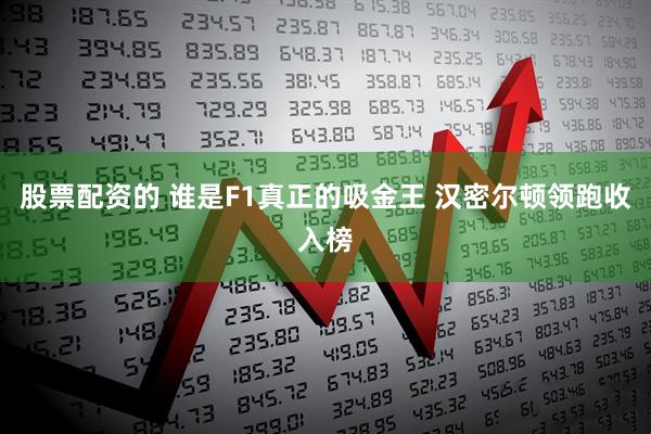 股票配资的 谁是F1真正的吸金王 汉密尔顿领跑收入榜