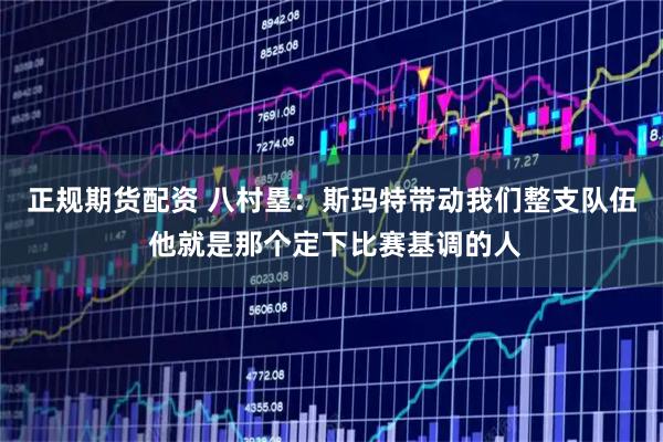 正规期货配资 八村塁：斯玛特带动我们整支队伍 他就是那个定下比赛基调的人