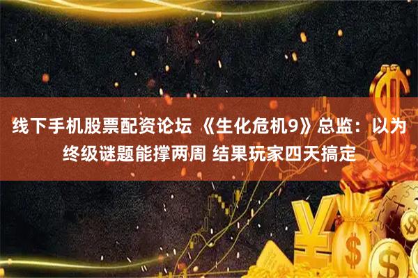 线下手机股票配资论坛 《生化危机9》总监：以为终级谜题能撑两周 结果玩家四天搞定