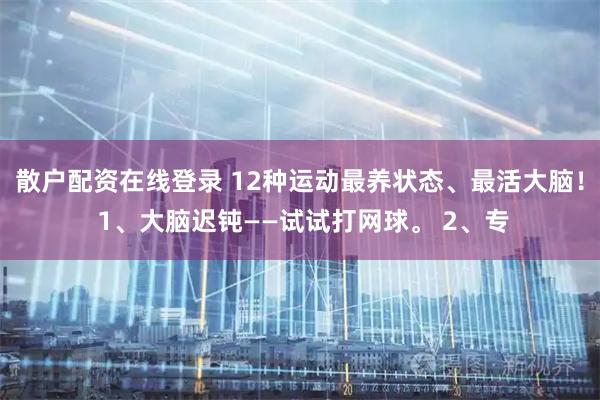 散户配资在线登录 12种运动最养状态、最活大脑！ 1、大脑迟钝——试试打网球。 2、专