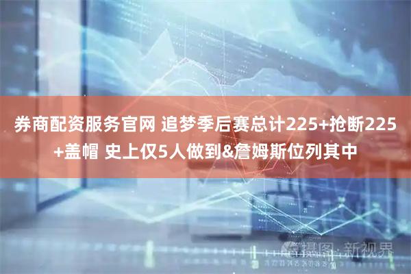 券商配资服务官网 追梦季后赛总计225+抢断225+盖帽 史上仅5人做到&詹姆斯位列其中
