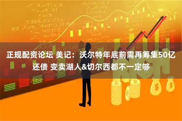 正规配资论坛 美记：沃尔特年底前需再筹集50亿还债 变卖湖人&切尔西都不一定够