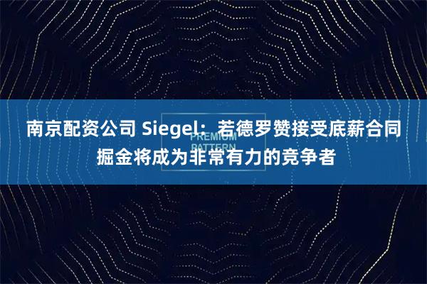 南京配资公司 Siegel：若德罗赞接受底薪合同 掘金将成为非常有力的竞争者