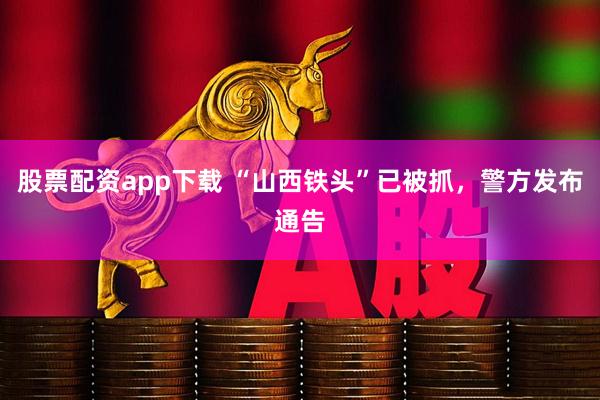 股票配资app下载 “山西铁头”已被抓，警方发布通告