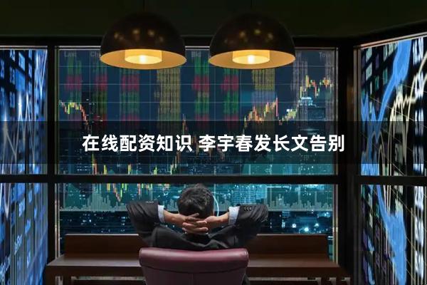 在线配资知识 李宇春发长文告别