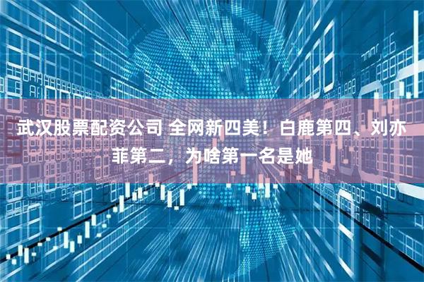 武汉股票配资公司 全网新四美！白鹿第四、刘亦菲第二，为啥第一名是她