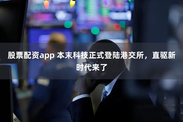 股票配资app 本末科技正式登陆港交所，直驱新时代来了