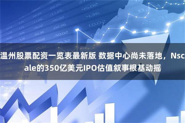 温州股票配资一览表最新版 数据中心尚未落地，Nscale的350亿美元IPO估值叙事根基动摇