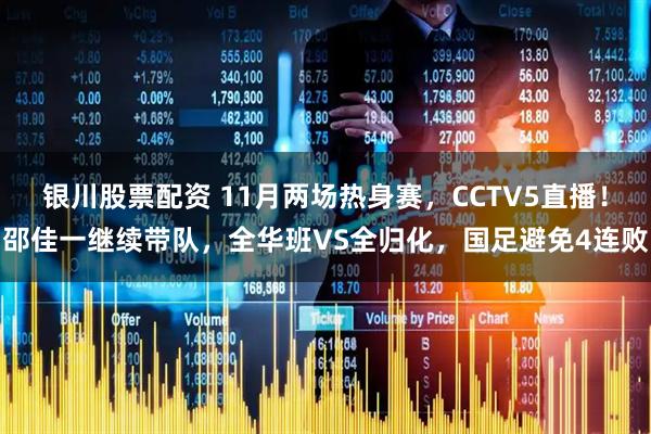 银川股票配资 11月两场热身赛，CCTV5直播！邵佳一继续带队，全华班VS全归化，国足避免4连败