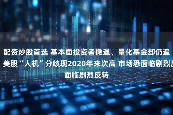 配资炒股首选 基本面投资者撤退、量化基金却仍追涨！美股“人机”分歧现2020年来次高 市场恐面临剧烈反转
