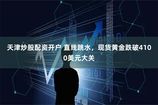 天津炒股配资开户 直线跳水，现货黄金跌破4100美元大关