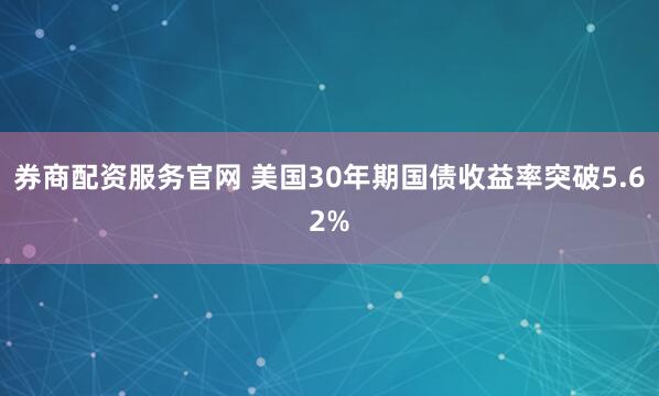 券商配资服务官网 美国30年期国债收益率突破5.62%